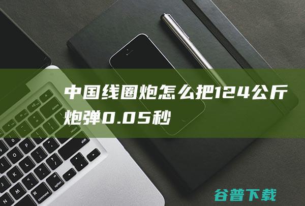 中国线圈炮，怎么把124公斤炮弹，0.05秒加速到700公里/小时的？|速度|脉冲|负载